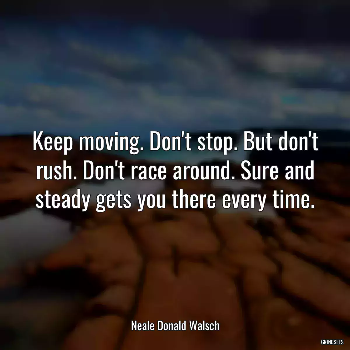 Keep moving. Don\'t stop. But don\'t rush. Don\'t race around. Sure and steady gets you there every time.