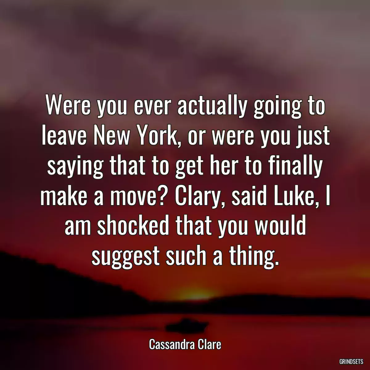 Were you ever actually going to leave New York, or were you just saying that to get her to finally make a move? Clary, said Luke, I am shocked that you would suggest such a thing.