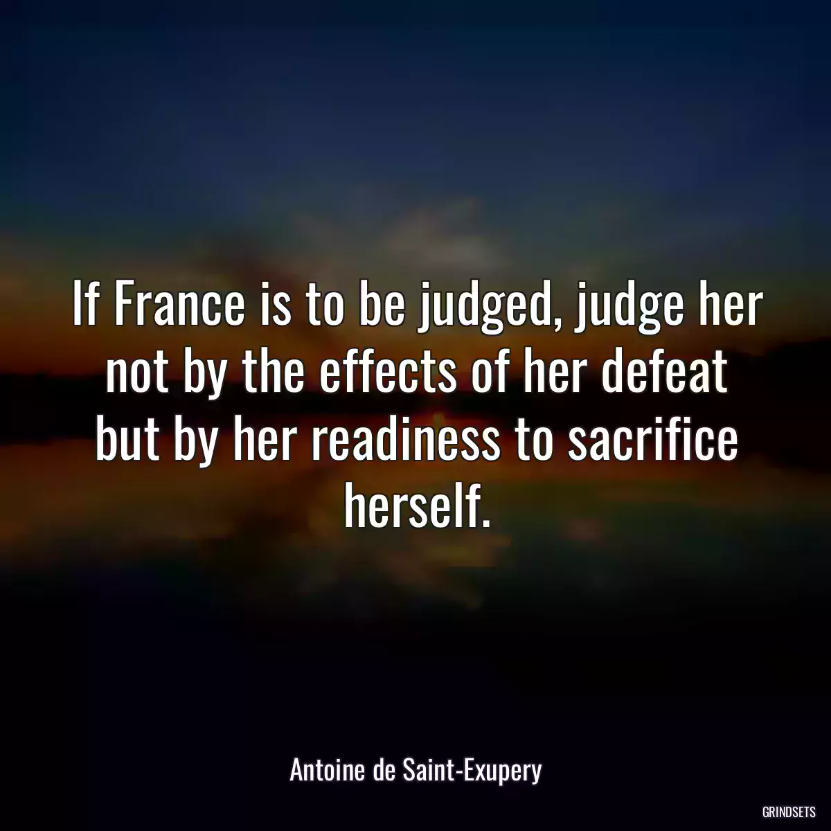 If France is to be judged, judge her not by the effects of her defeat but by her readiness to sacrifice herself.