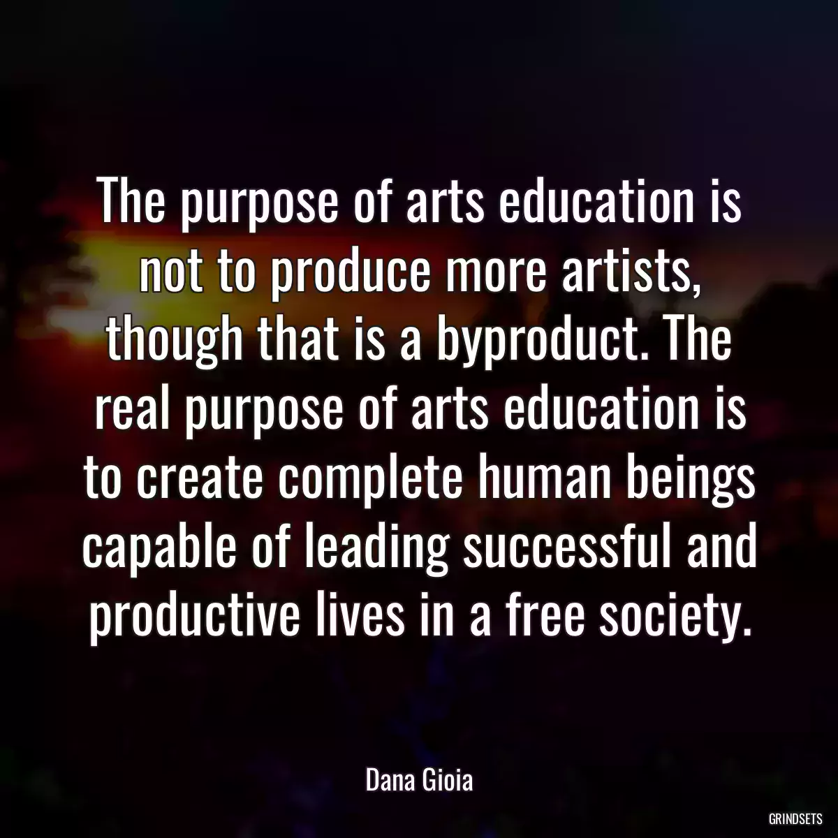 The purpose of arts education is not to produce more artists, though that is a byproduct. The real purpose of arts education is to create complete human beings capable of leading successful and productive lives in a free society.