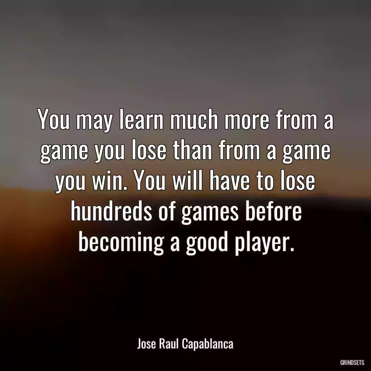 You may learn much more from a game you lose than from a game you win. You will have to lose hundreds of games before becoming a good player.