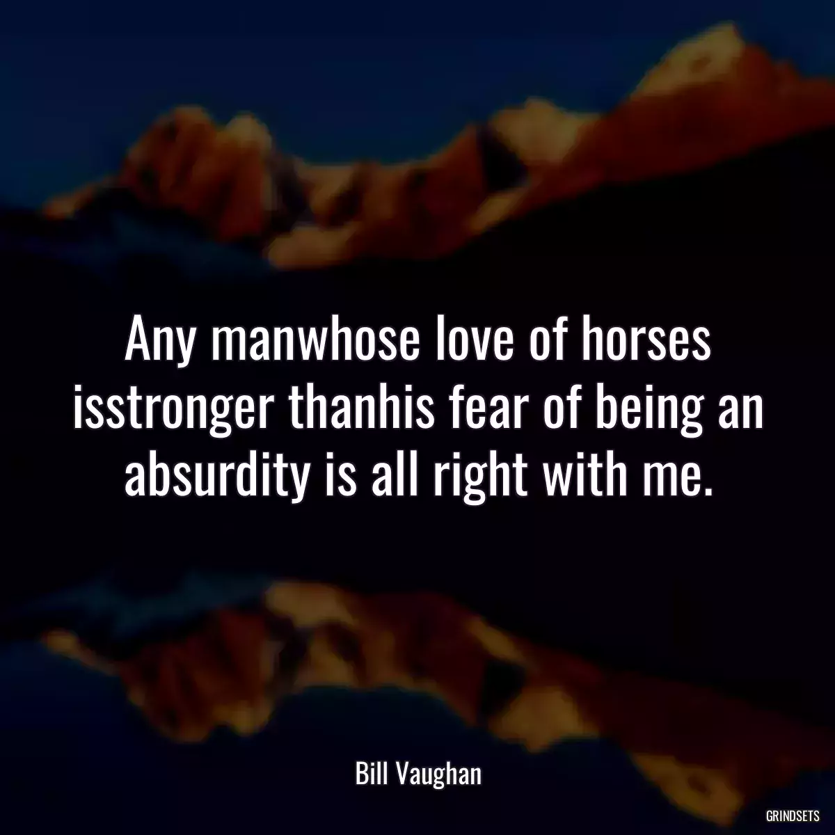 Any manwhose love of horses isstronger thanhis fear of being an absurdity is all right with me.