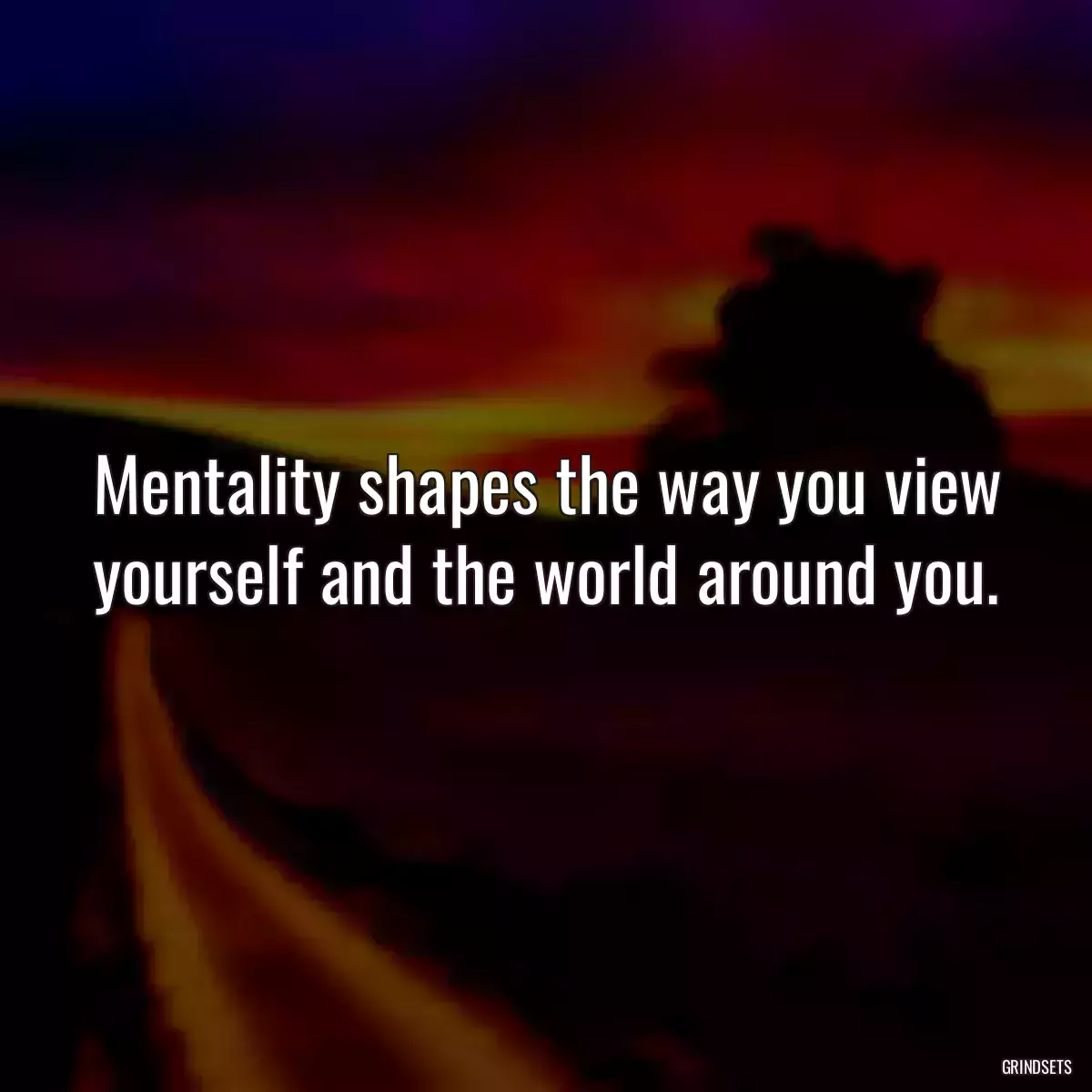 Mentality shapes the way you view yourself and the world around you.