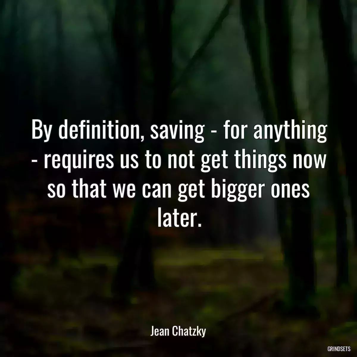 By definition, saving - for anything - requires us to not get things now so that we can get bigger ones later.