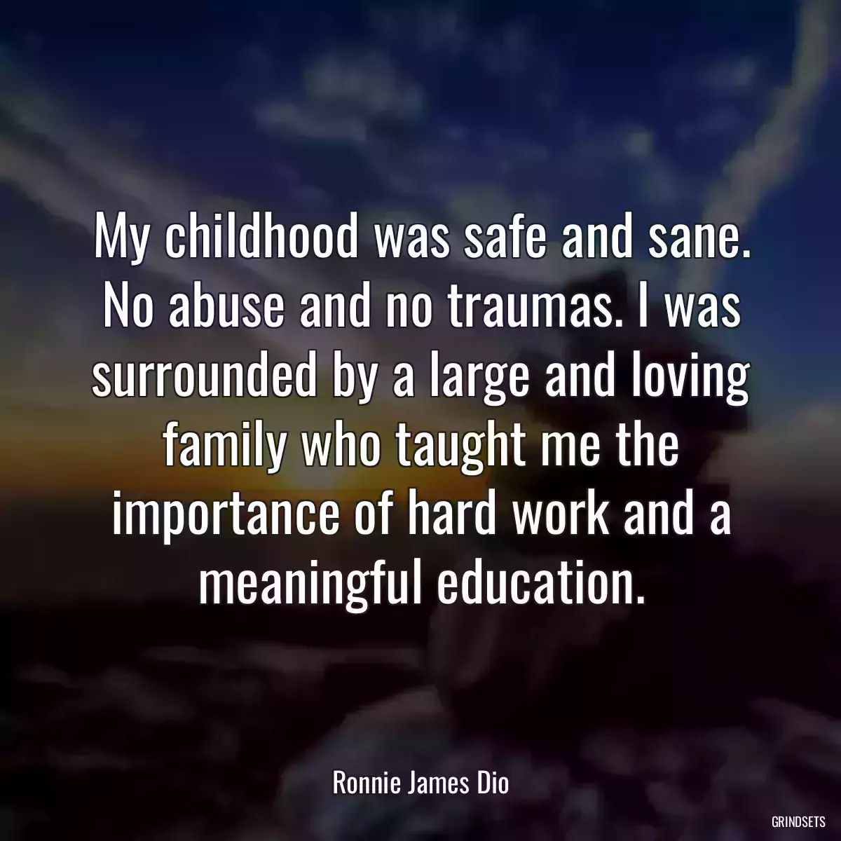 My childhood was safe and sane. No abuse and no traumas. I was surrounded by a large and loving family who taught me the importance of hard work and a meaningful education.