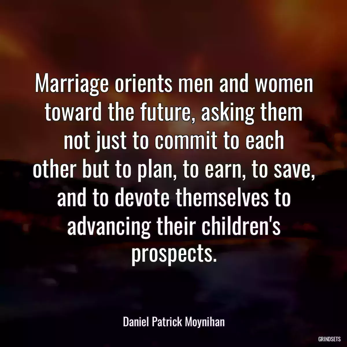 Marriage orients men and women toward the future, asking them not just to commit to each
other but to plan, to earn, to save, and to devote themselves to advancing their children\'s prospects.