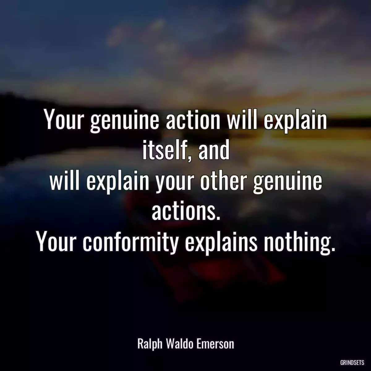 Your genuine action will explain itself, and
will explain your other genuine actions.
Your conformity explains nothing.