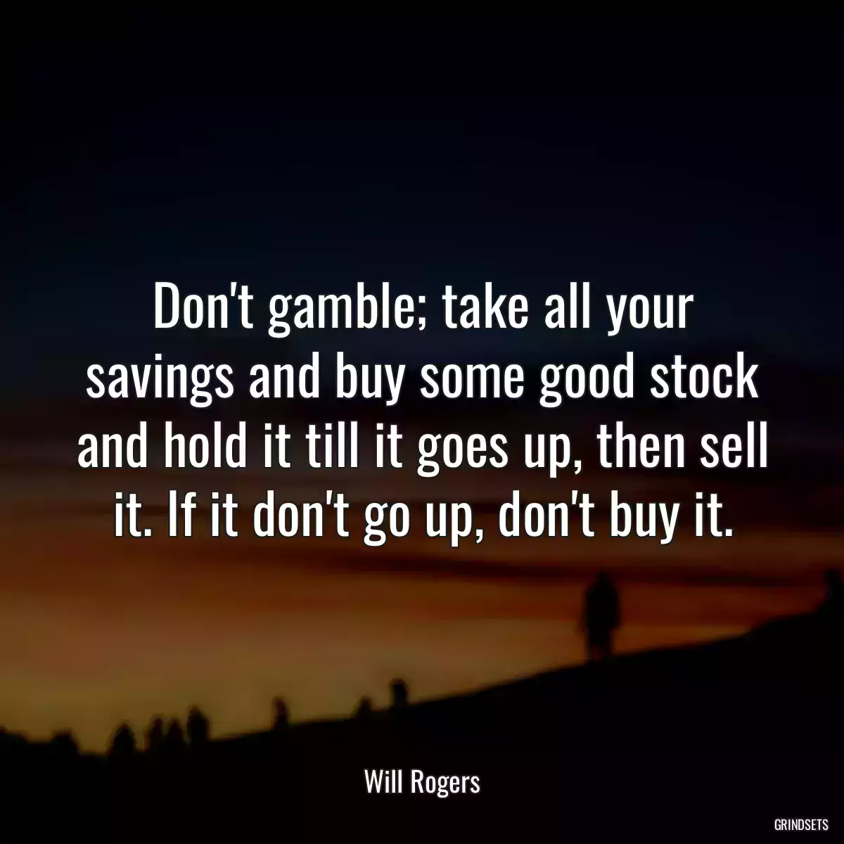 Don\'t gamble; take all your savings and buy some good stock and hold it till it goes up, then sell it. If it don\'t go up, don\'t buy it.