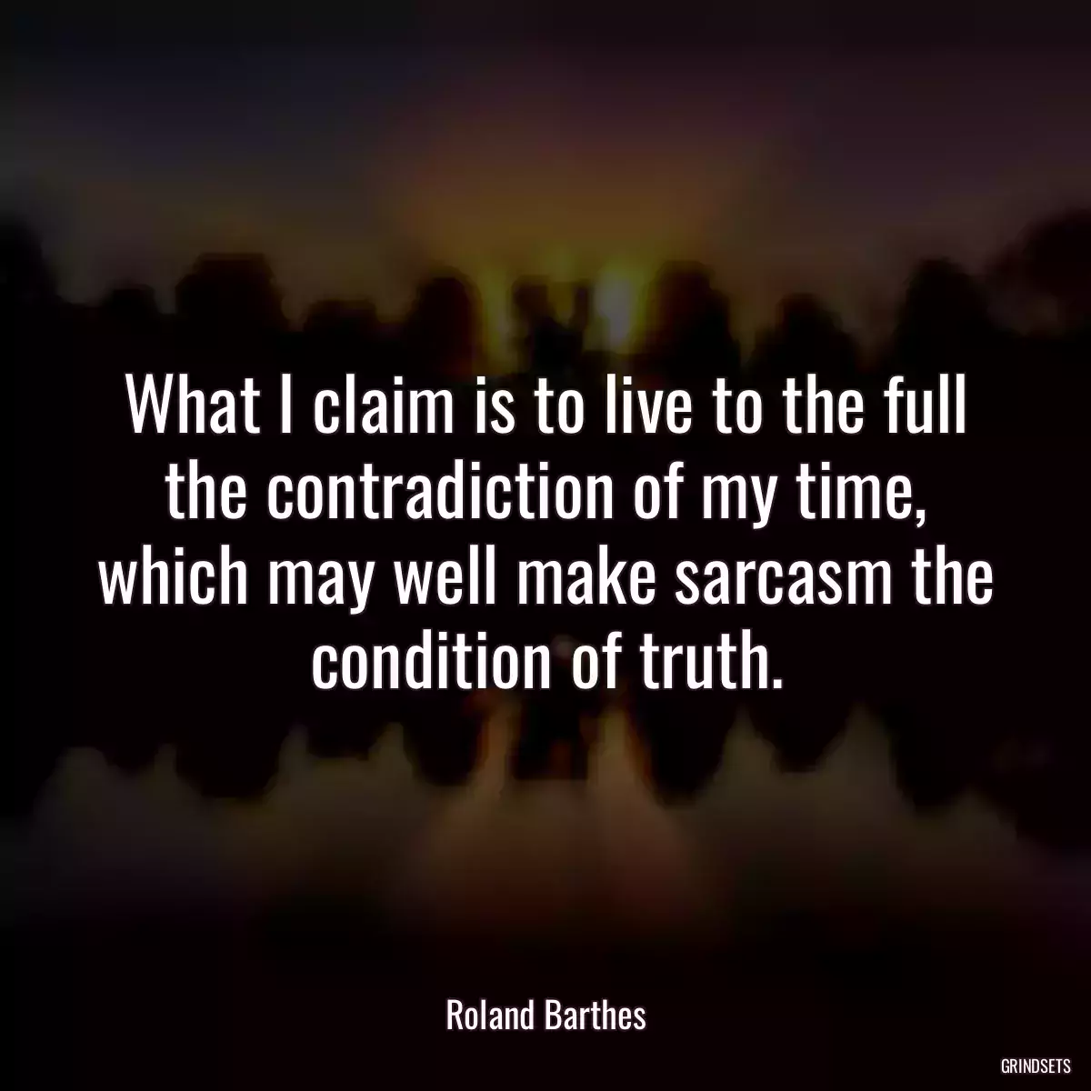 What I claim is to live to the full the contradiction of my time, which may well make sarcasm the condition of truth.