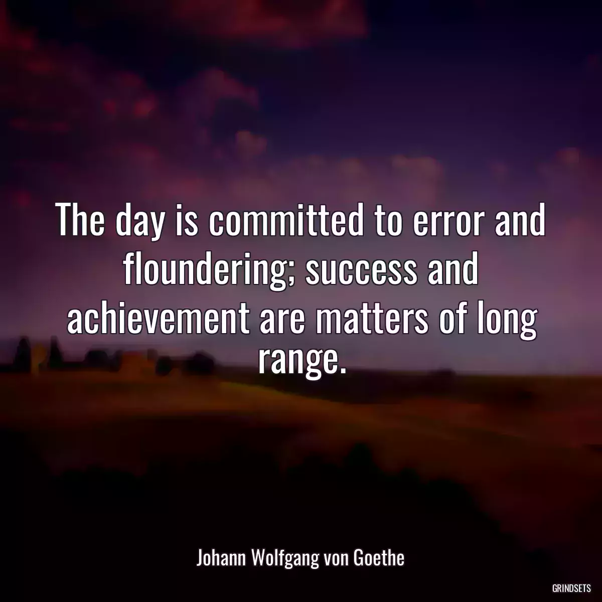 The day is committed to error and floundering; success and achievement are matters of long range.