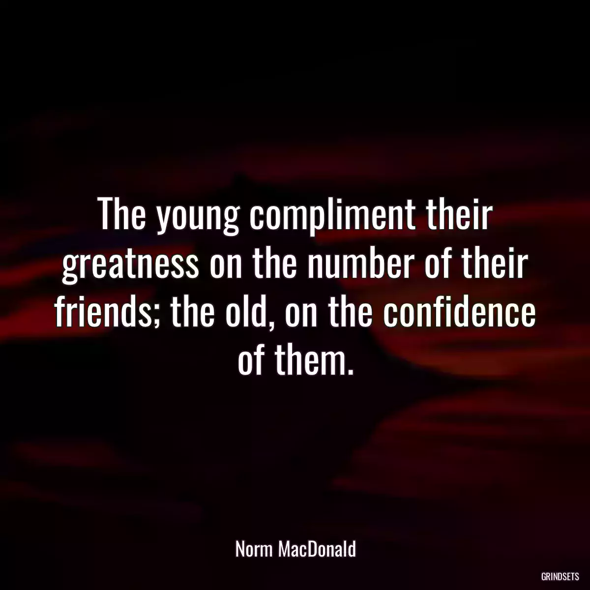 The young compliment their greatness on the number of their friends; the old, on the confidence of them.