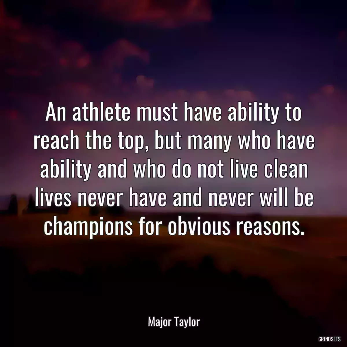 An athlete must have ability to reach the top, but many who have ability and who do not live clean lives never have and never will be champions for obvious reasons.