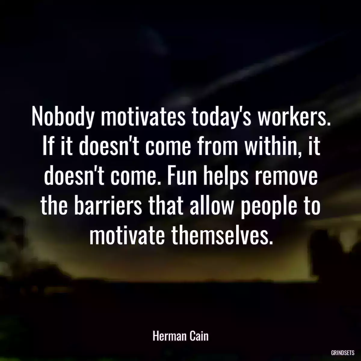Nobody motivates today\'s workers. If it doesn\'t come from within, it doesn\'t come. Fun helps remove the barriers that allow people to motivate themselves.
