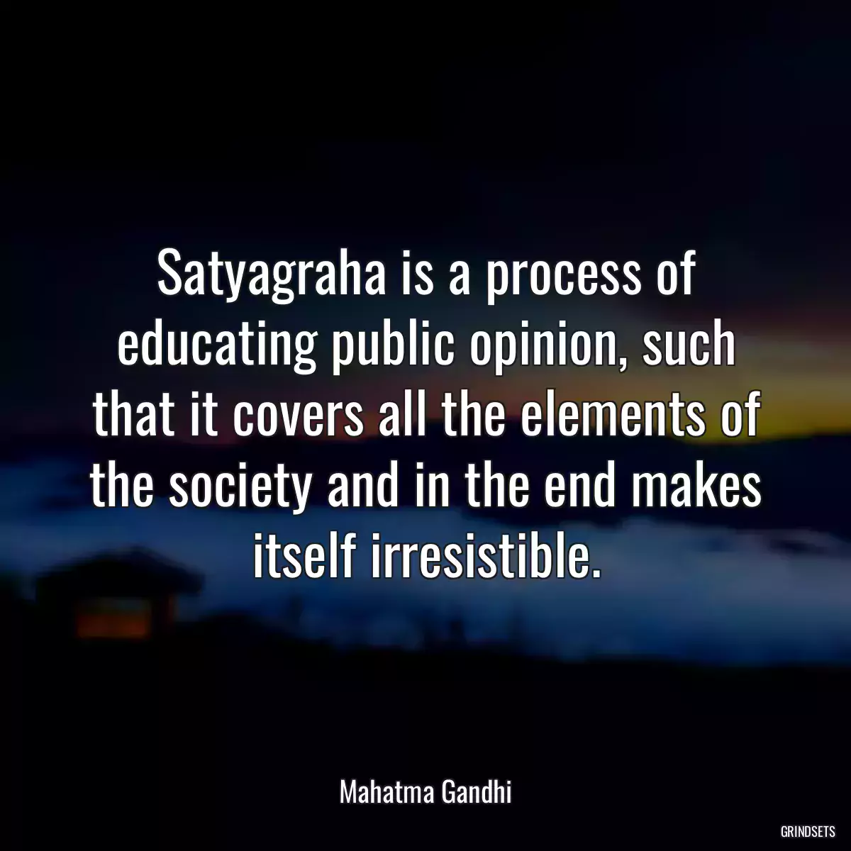 Satyagraha is a process of educating public opinion, such that it covers all the elements of the society and in the end makes itself irresistible.