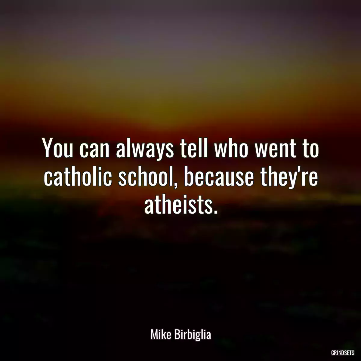 You can always tell who went to catholic school, because they\'re atheists.