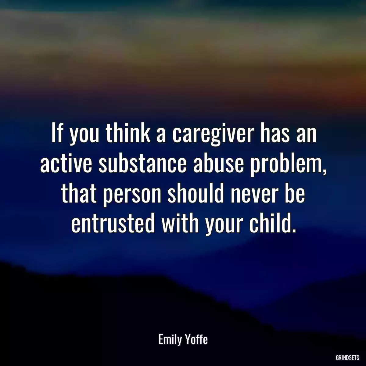 If you think a caregiver has an active substance abuse problem, that person should never be entrusted with your child.