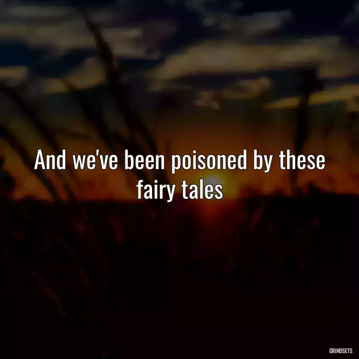 And we\'ve been poisoned by these fairy tales
