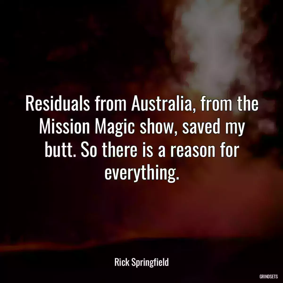 Residuals from Australia, from the Mission Magic show, saved my butt. So there is a reason for everything.