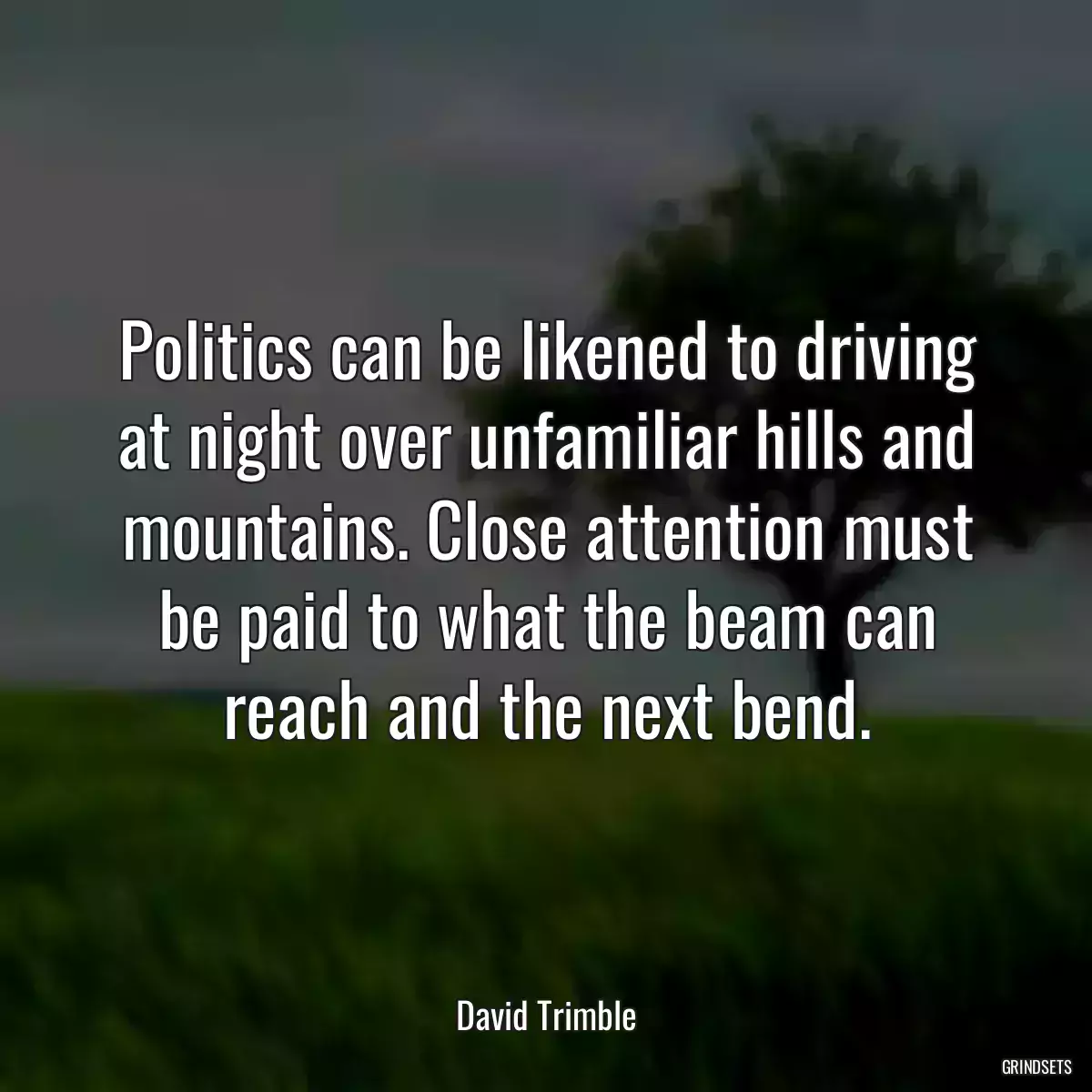 Politics can be likened to driving at night over unfamiliar hills and mountains. Close attention must be paid to what the beam can reach and the next bend.