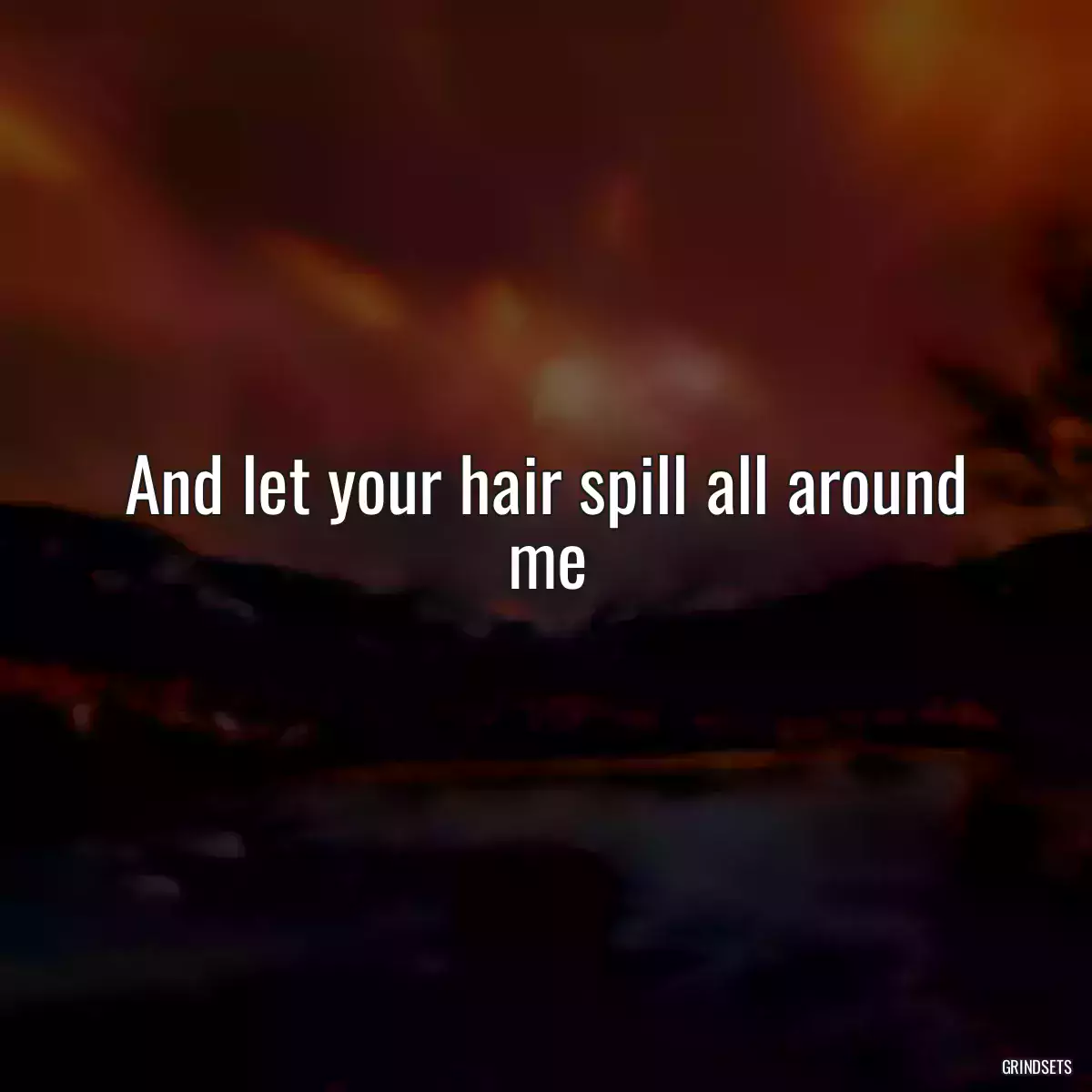 And let your hair spill all around me
