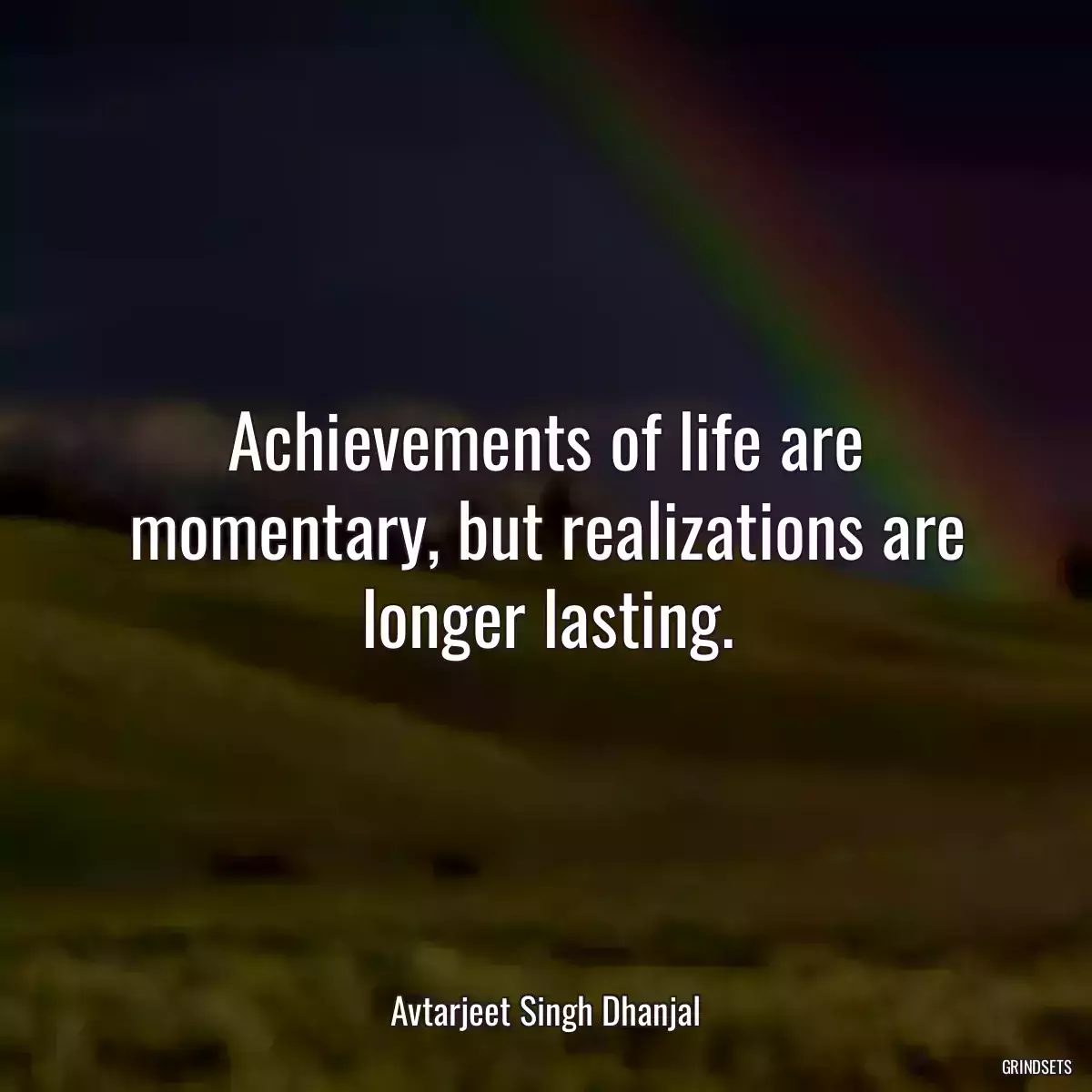 Achievements of life are momentary, but realizations are longer lasting.