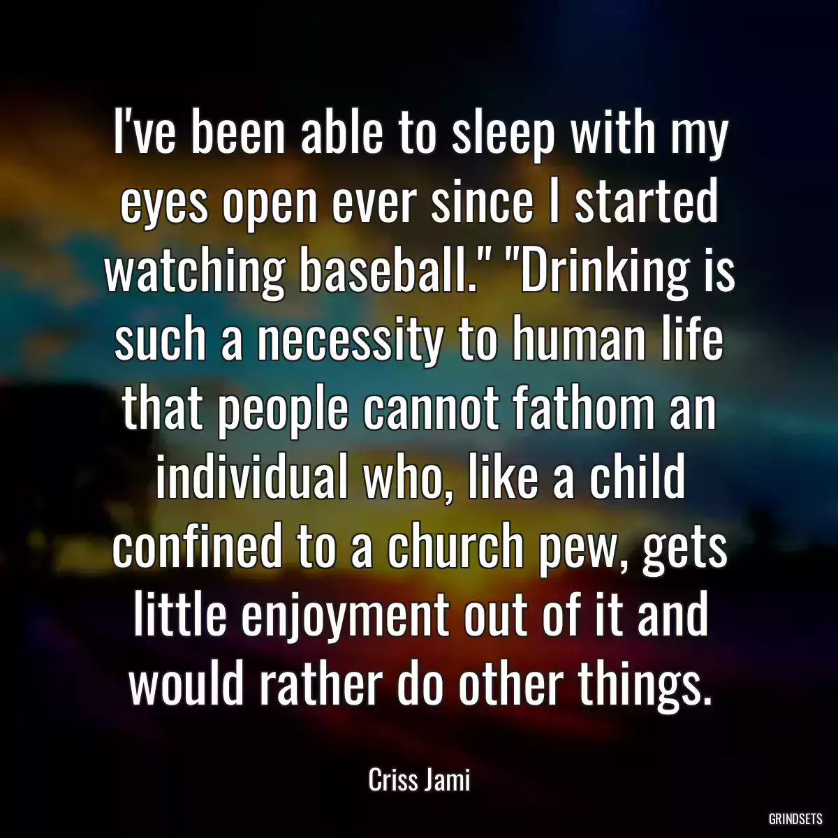 I\'ve been able to sleep with my eyes open ever since I started watching baseball.\