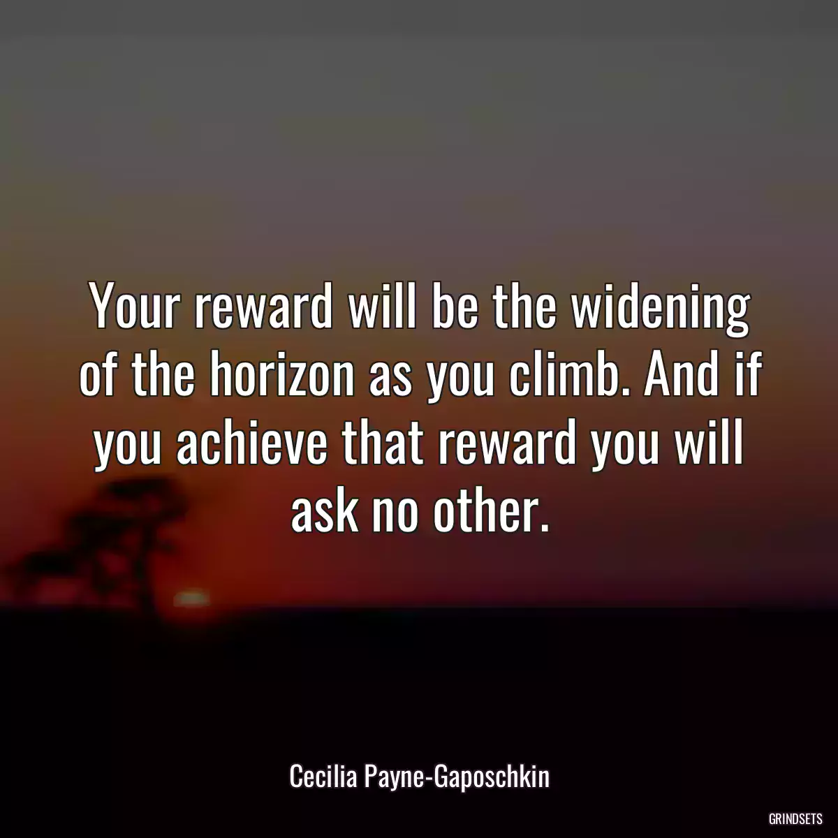 Your reward will be the widening of the horizon as you climb. And if you achieve that reward you will ask no other.