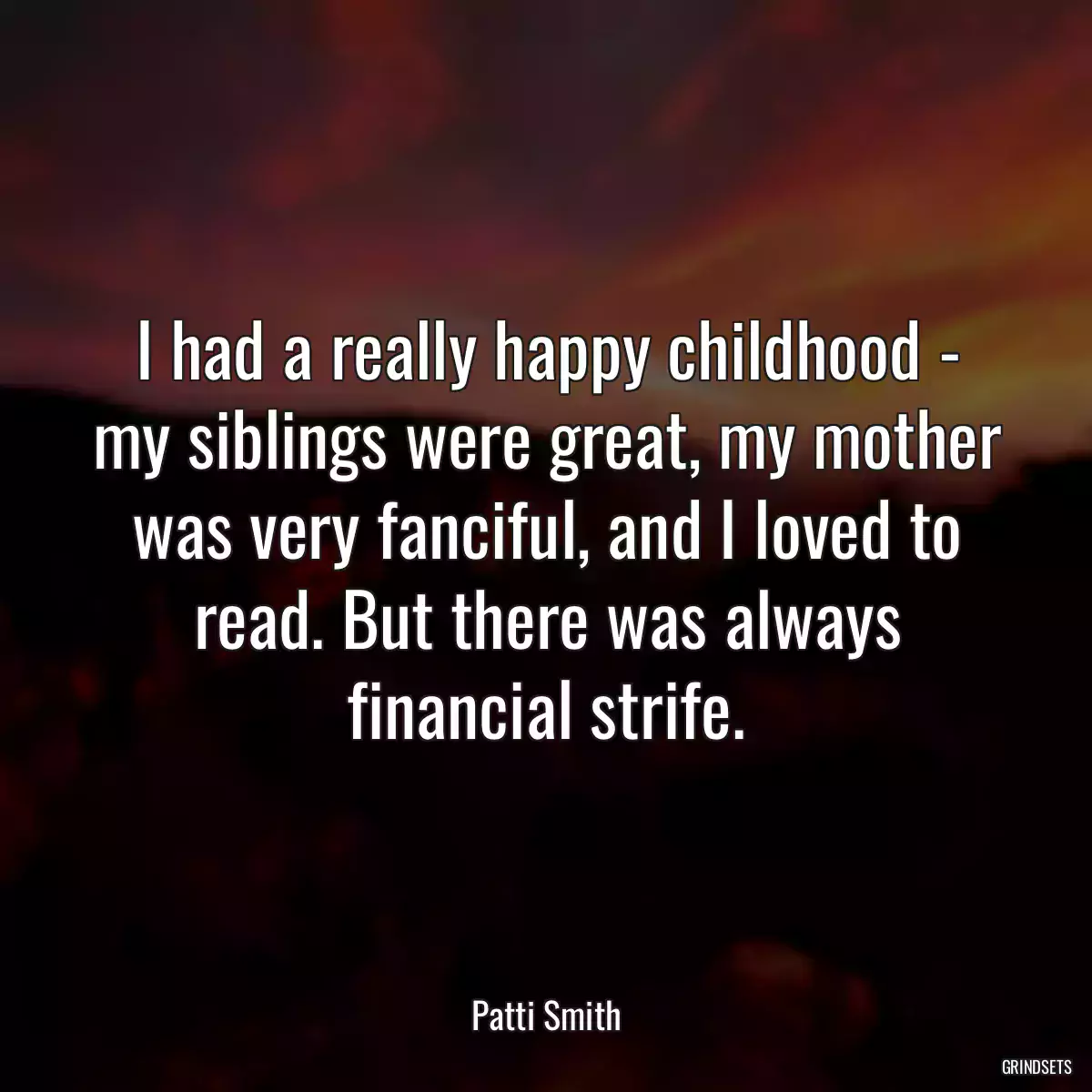 I had a really happy childhood - my siblings were great, my mother was very fanciful, and I loved to read. But there was always financial strife.