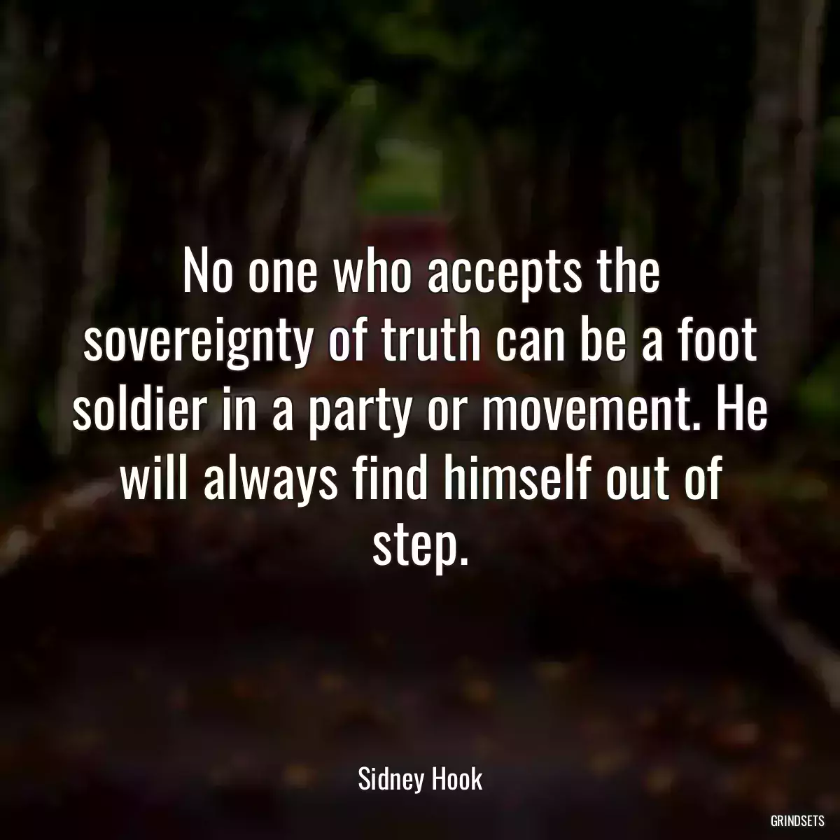 No one who accepts the sovereignty of truth can be a foot soldier in a party or movement. He will always find himself out of step.