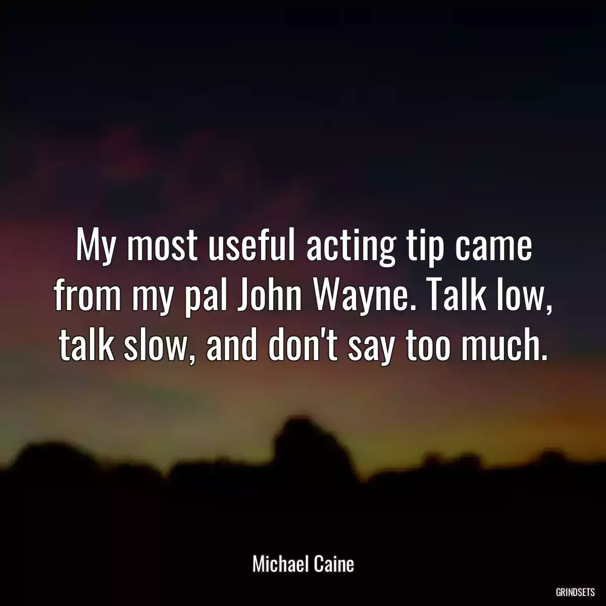 My most useful acting tip came from my pal John Wayne. Talk low, talk slow, and don\'t say too much.