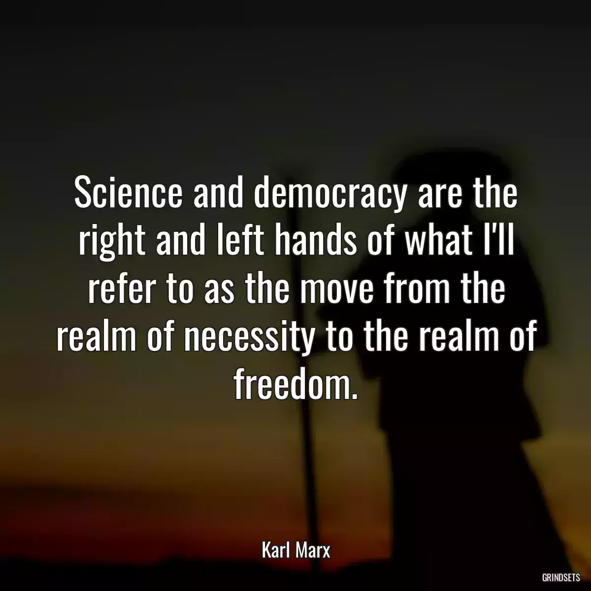 Science and democracy are the right and left hands of what I\'ll refer to as the move from the realm of necessity to the realm of freedom.