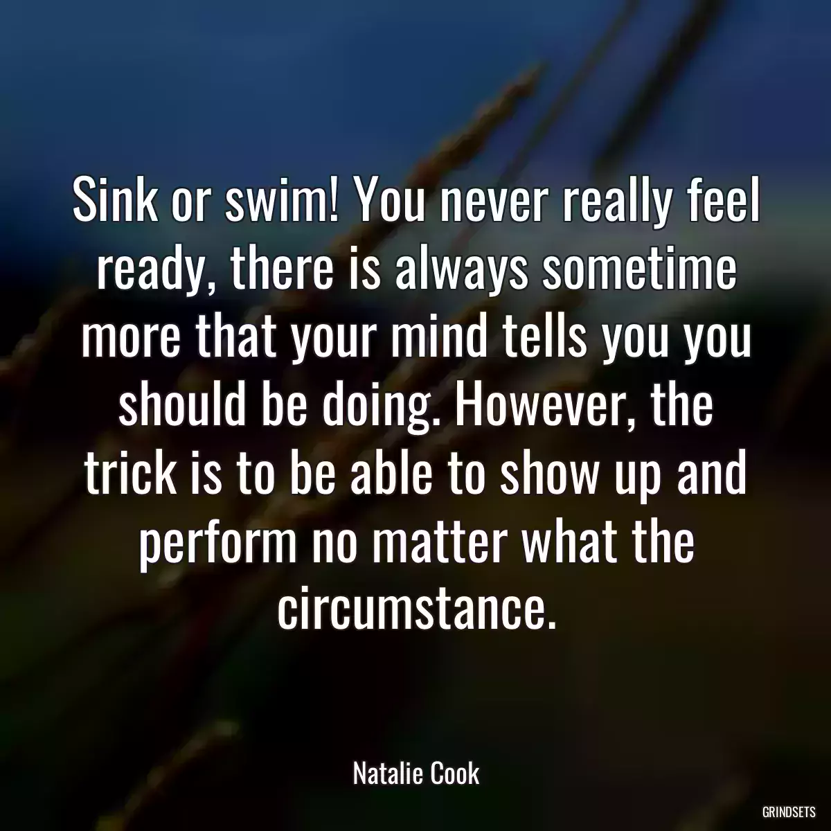 Sink or swim! You never really feel ready, there is always sometime more that your mind tells you you should be doing. However, the trick is to be able to show up and perform no matter what the circumstance.