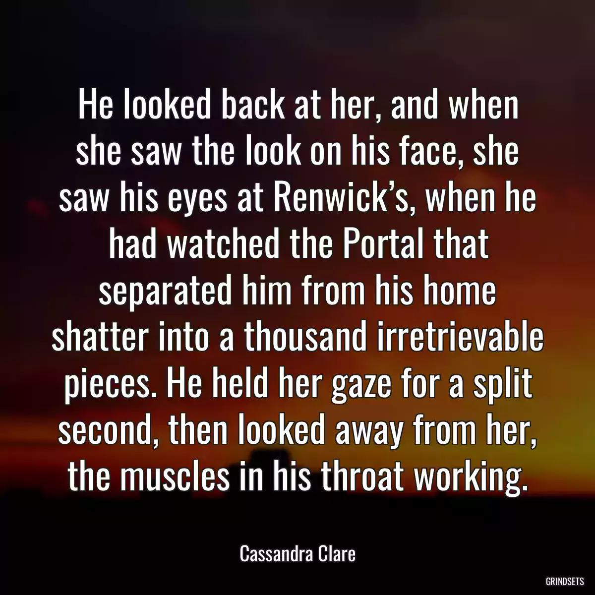 He looked back at her, and when she saw the look on his face, she saw his eyes at Renwick’s, when he had watched the Portal that separated him from his home shatter into a thousand irretrievable pieces. He held her gaze for a split second, then looked away from her, the muscles in his throat working.