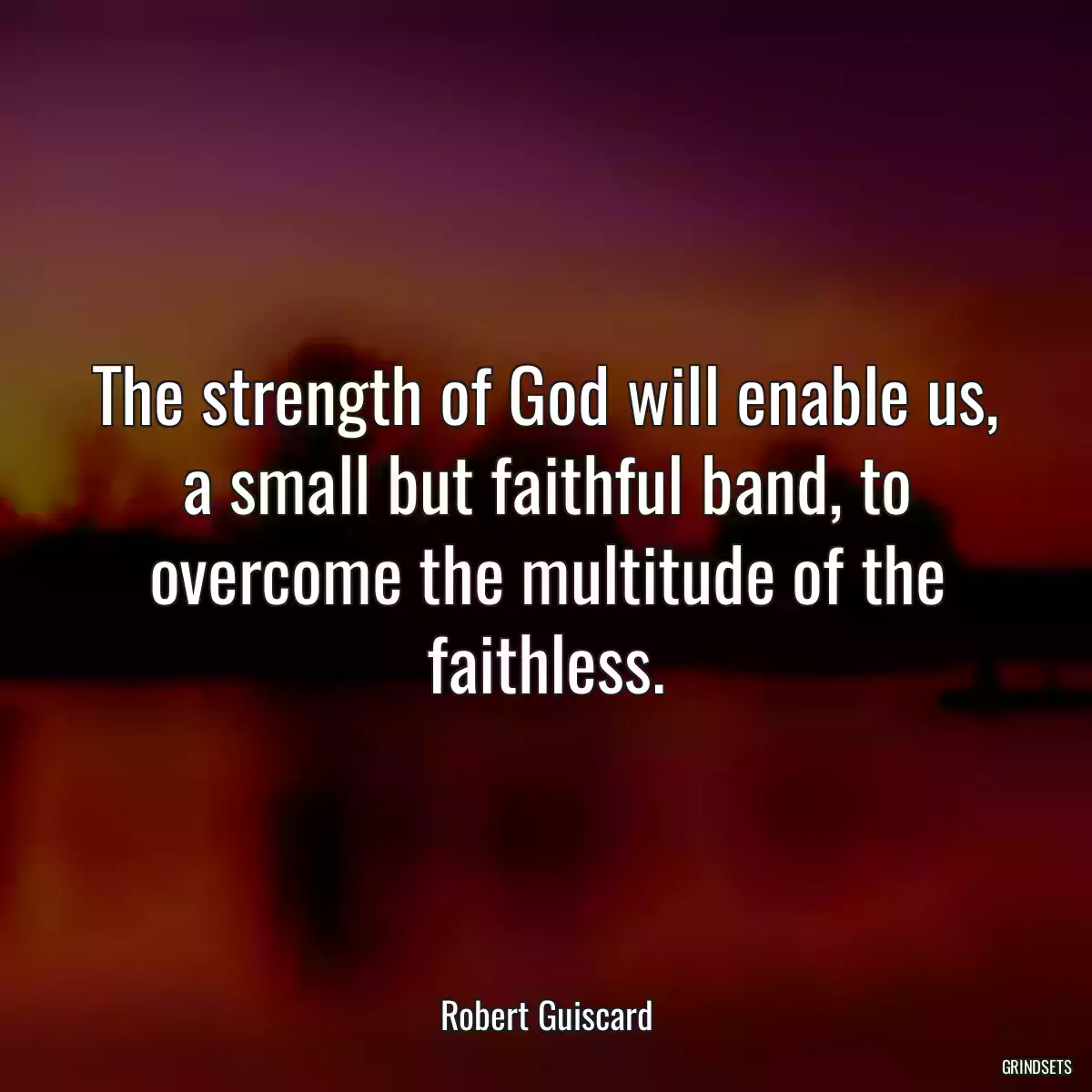 The strength of God will enable us, a small but faithful band, to overcome the multitude of the faithless.