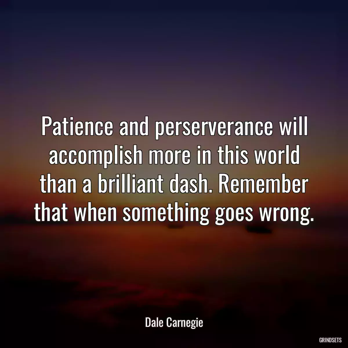 Patience and perserverance will accomplish more in this world than a brilliant dash. Remember that when something goes wrong.