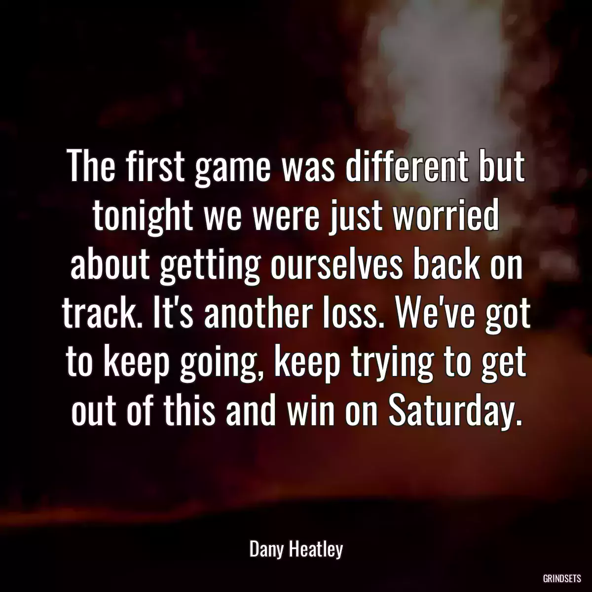 The first game was different but tonight we were just worried about getting ourselves back on track. It\'s another loss. We\'ve got to keep going, keep trying to get out of this and win on Saturday.