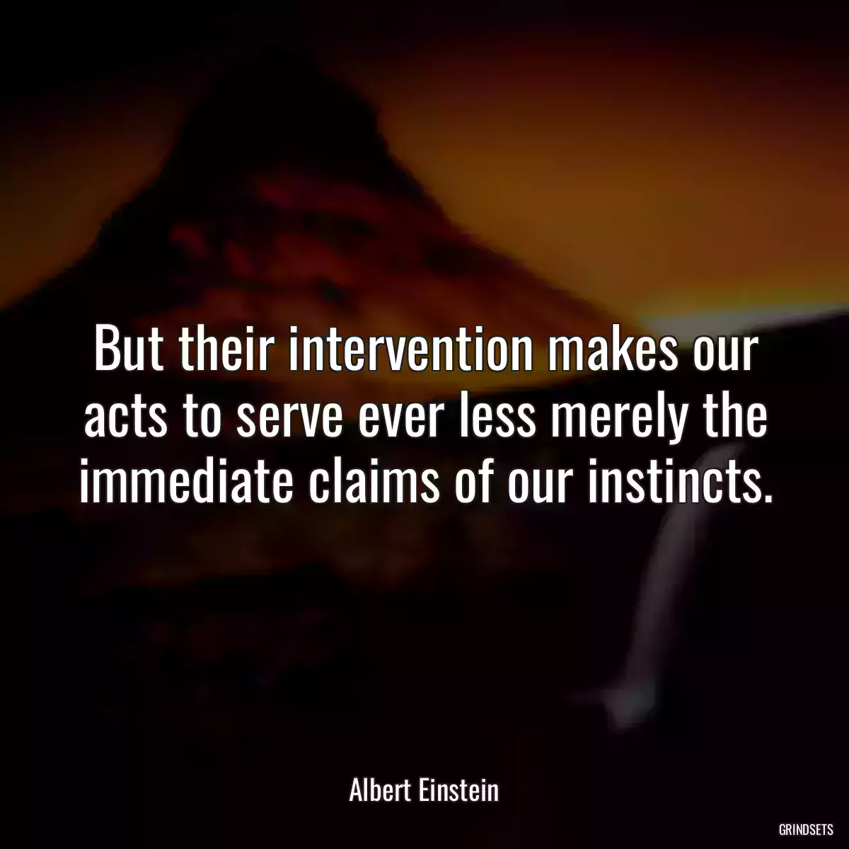 But their intervention makes our acts to serve ever less merely the immediate claims of our instincts.