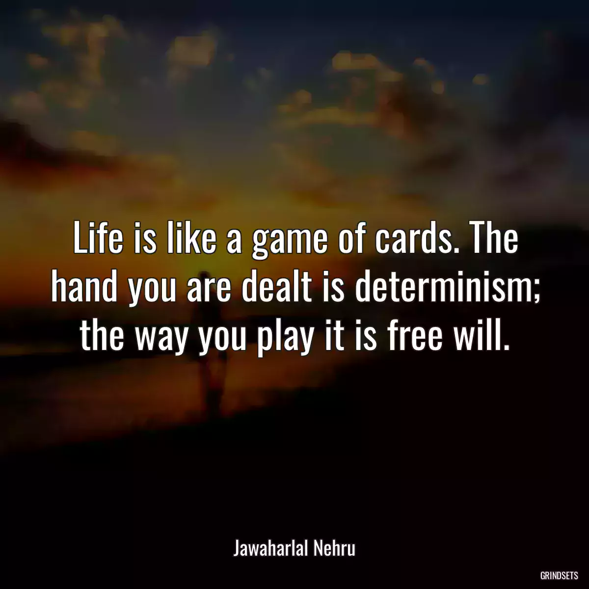 Life is like a game of cards. The hand you are dealt is determinism; the way you play it is free will.