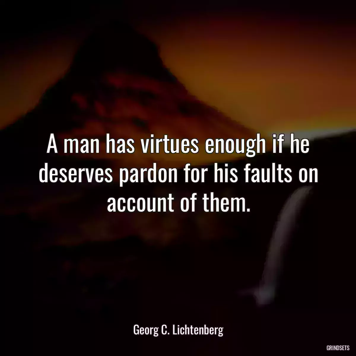 A man has virtues enough if he deserves pardon for his faults on account of them.