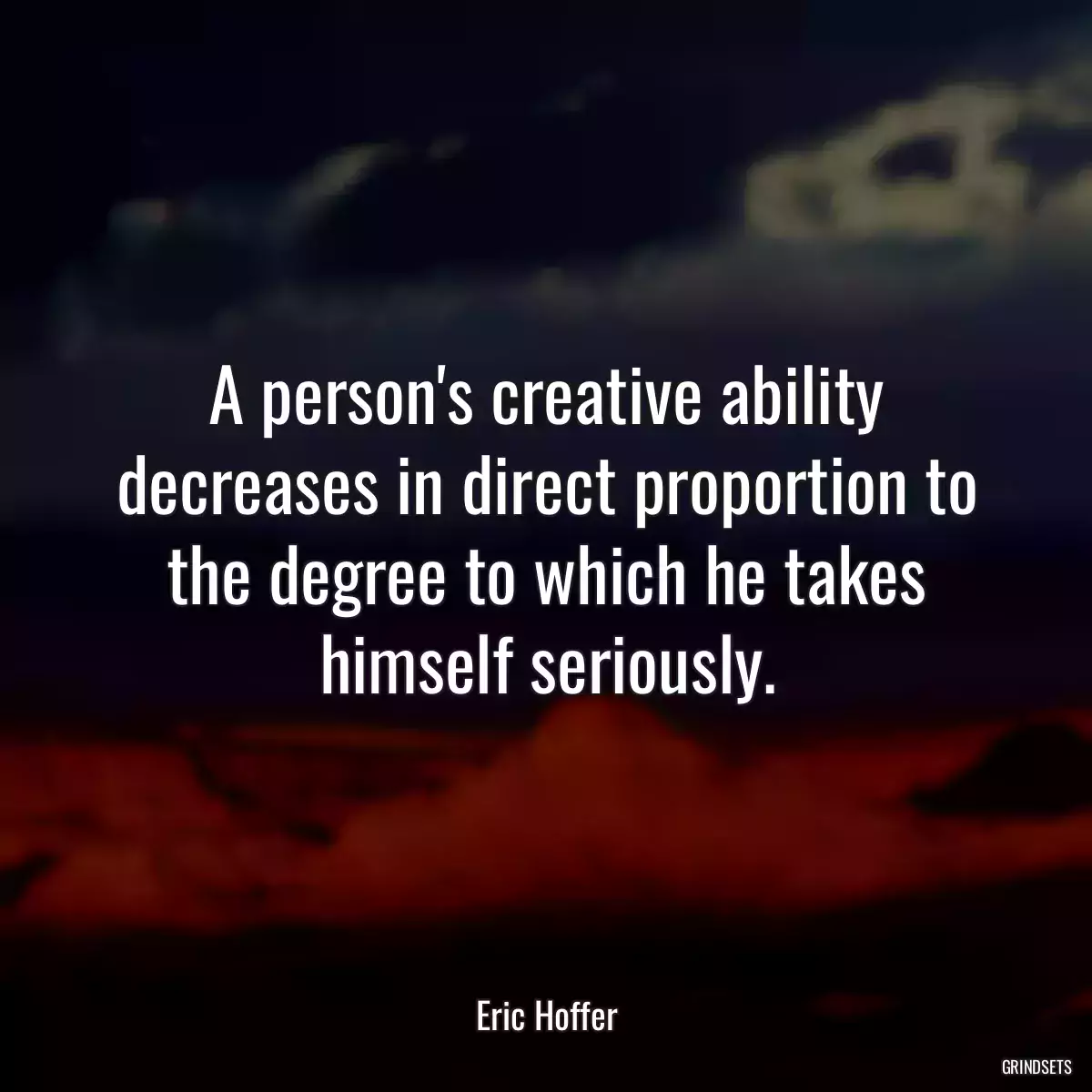 A person\'s creative ability decreases in direct proportion to the degree to which he takes himself seriously.