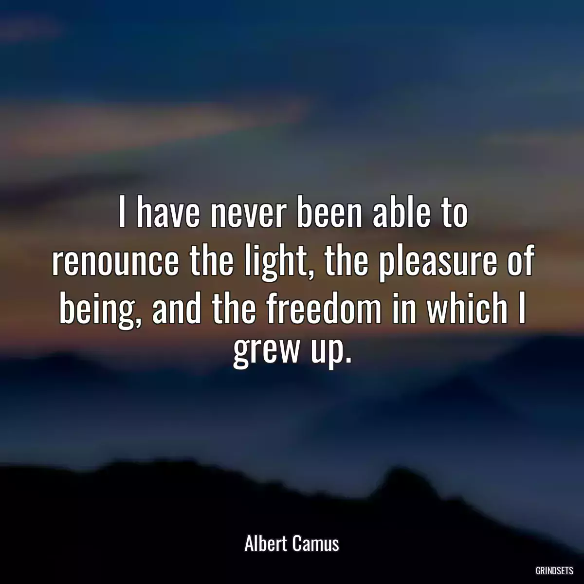 I have never been able to renounce the light, the pleasure of being, and the freedom in which I grew up.