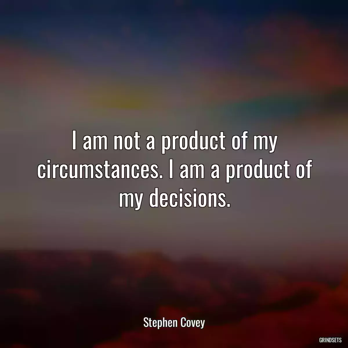 I am not a product of my circumstances. I am a product of my decisions.