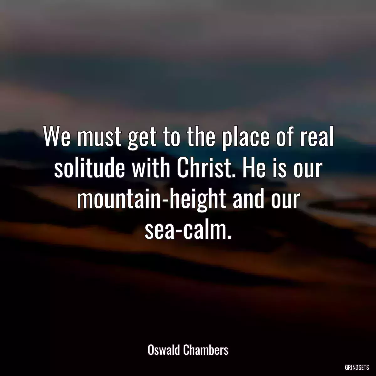 We must get to the place of real solitude with Christ. He is our mountain-height and our sea-calm.