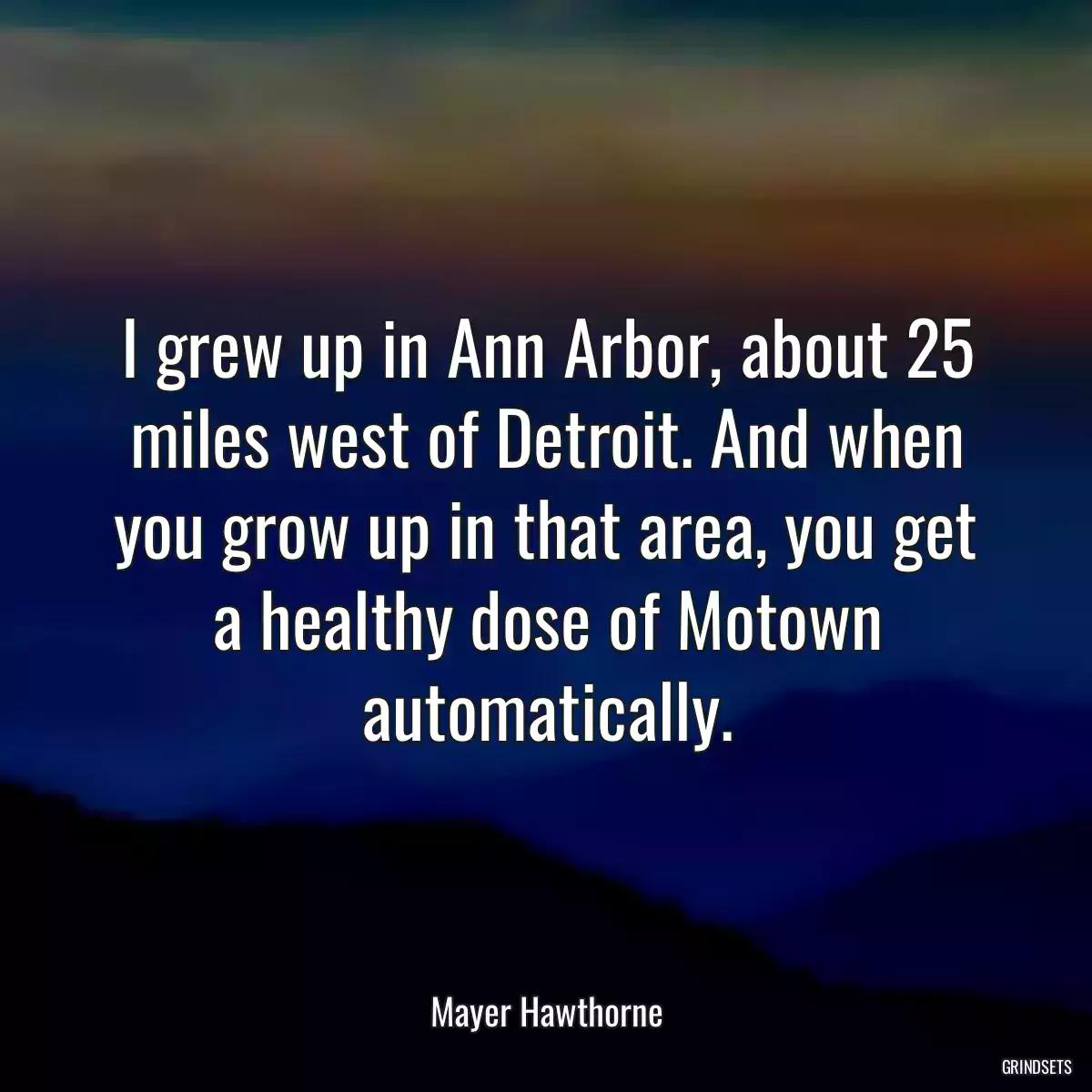 I grew up in Ann Arbor, about 25 miles west of Detroit. And when you grow up in that area, you get a healthy dose of Motown automatically.