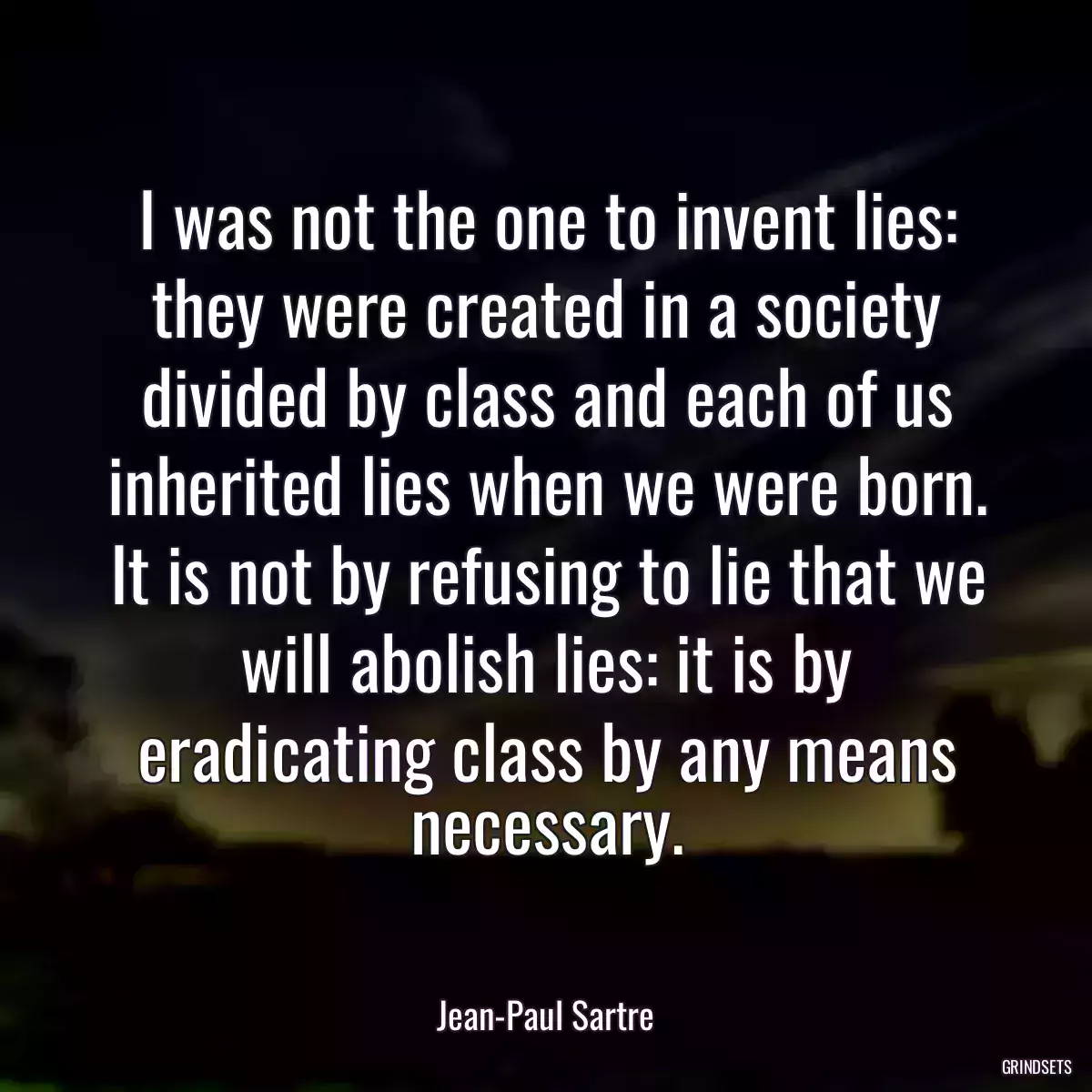 I was not the one to invent lies: they were created in a society divided by class and each of us inherited lies when we were born. It is not by refusing to lie that we will abolish lies: it is by eradicating class by any means necessary.