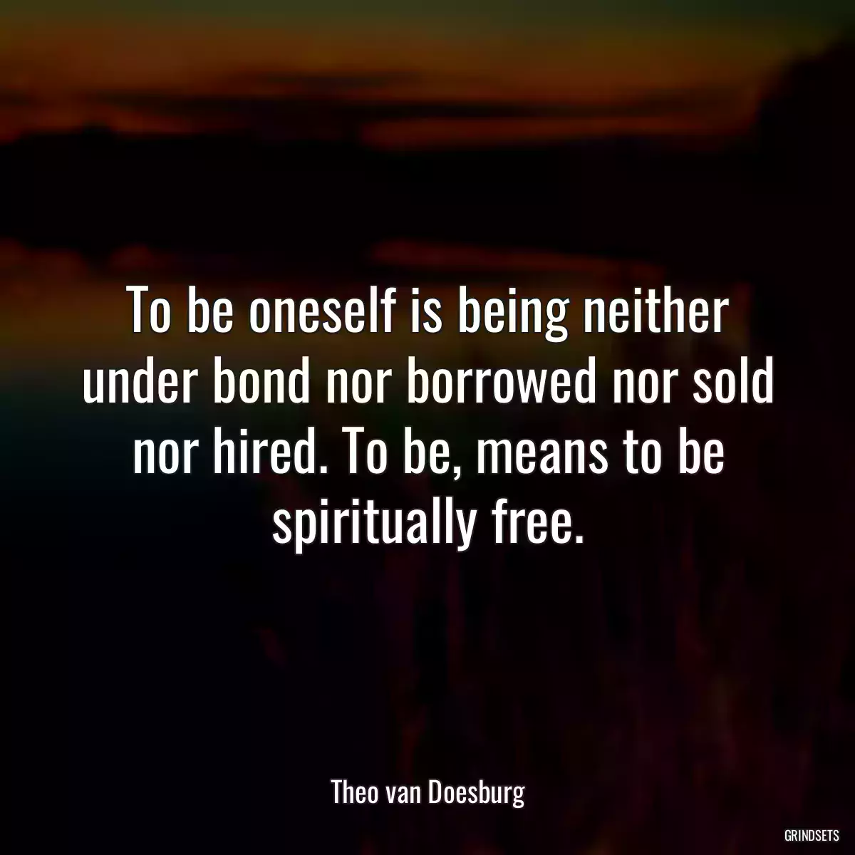 To be oneself is being neither under bond nor borrowed nor sold nor hired. To be, means to be spiritually free.