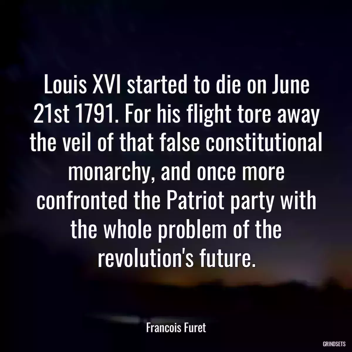 Louis XVI started to die on June 21st 1791. For his flight tore away the veil of that false constitutional monarchy, and once more confronted the Patriot party with the whole problem of the revolution\'s future.