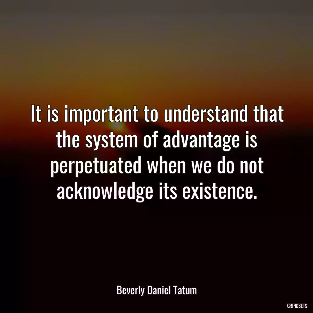 It is important to understand that the system of advantage is perpetuated when we do not acknowledge its existence.