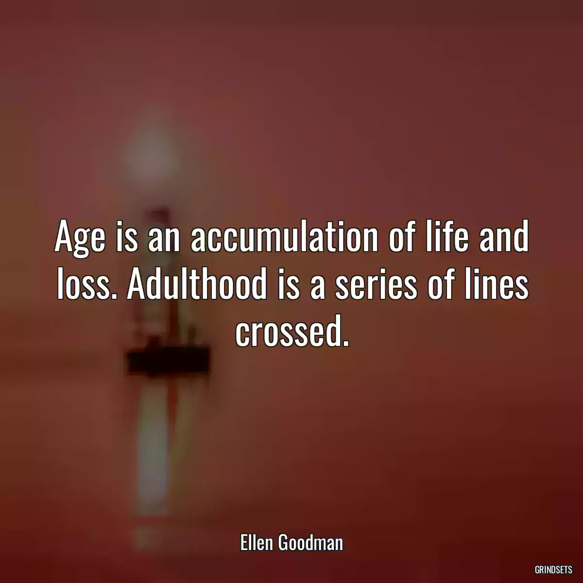 Age is an accumulation of life and loss. Adulthood is a series of lines crossed.