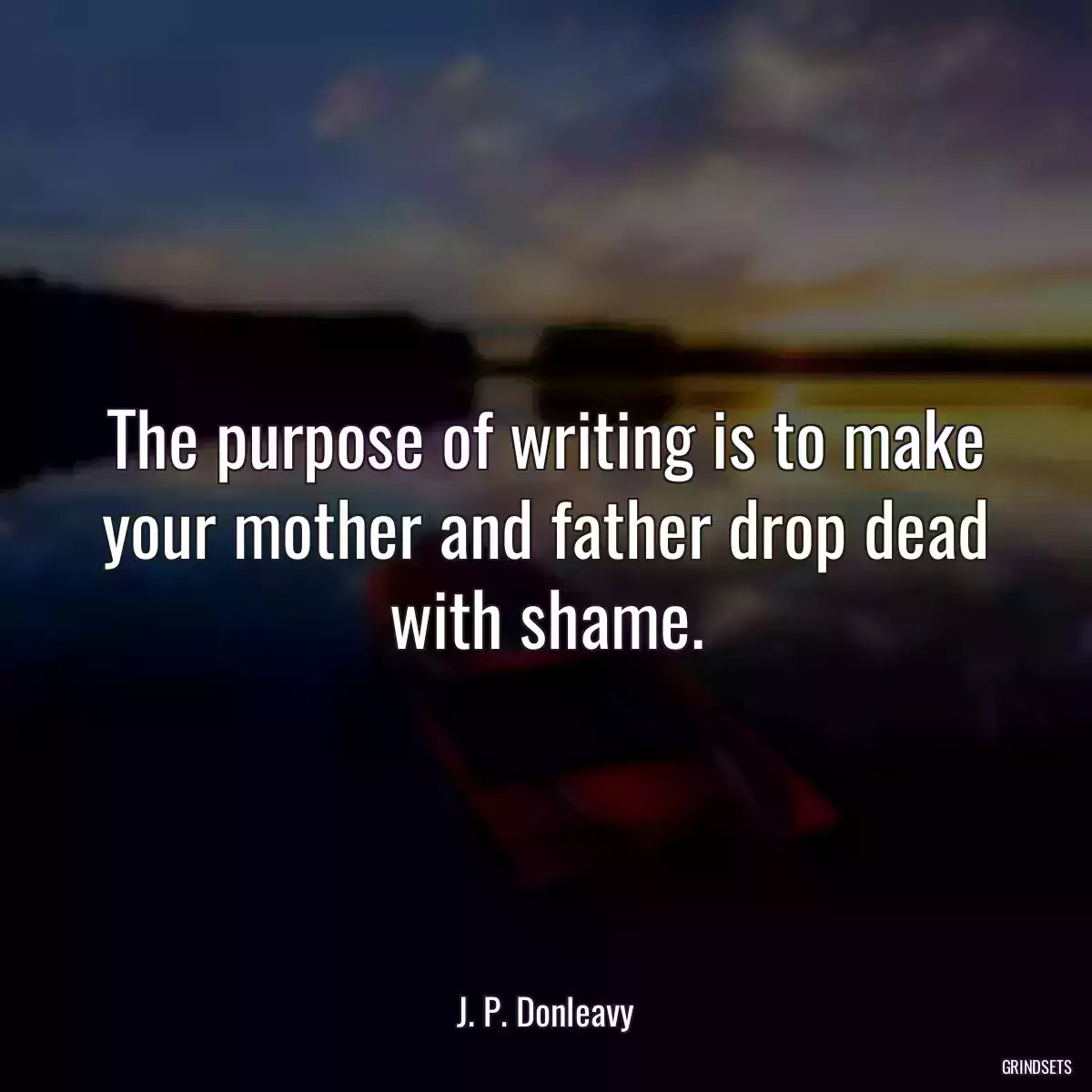 The purpose of writing is to make your mother and father drop dead with shame.